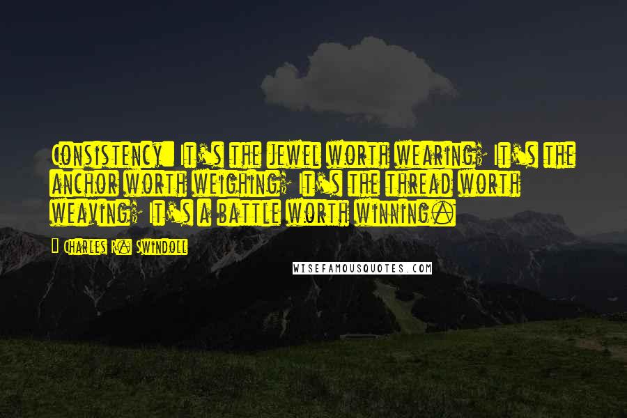 Charles R. Swindoll Quotes: Consistency: It's the jewel worth wearing; It's the anchor worth weighing; It's the thread worth weaving; It's a battle worth winning.