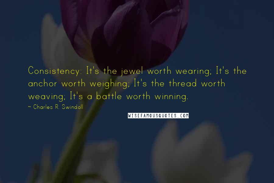 Charles R. Swindoll Quotes: Consistency: It's the jewel worth wearing; It's the anchor worth weighing; It's the thread worth weaving; It's a battle worth winning.