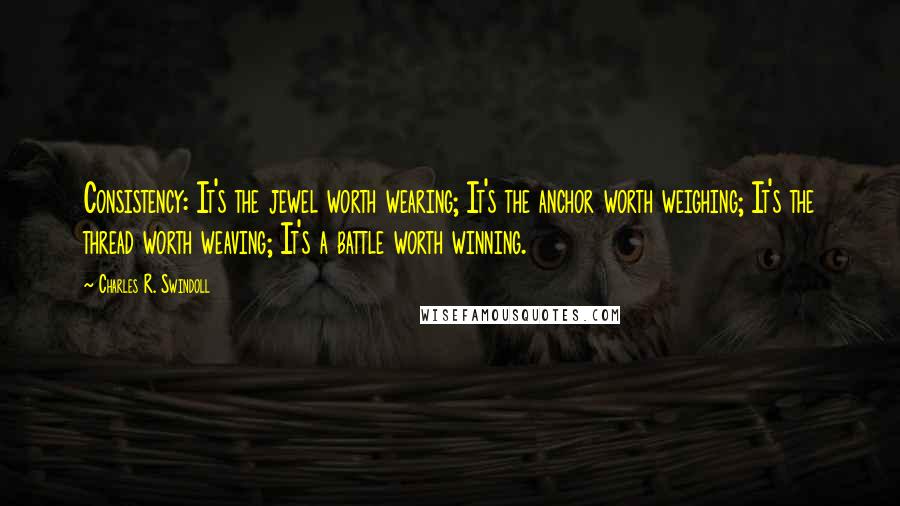 Charles R. Swindoll Quotes: Consistency: It's the jewel worth wearing; It's the anchor worth weighing; It's the thread worth weaving; It's a battle worth winning.