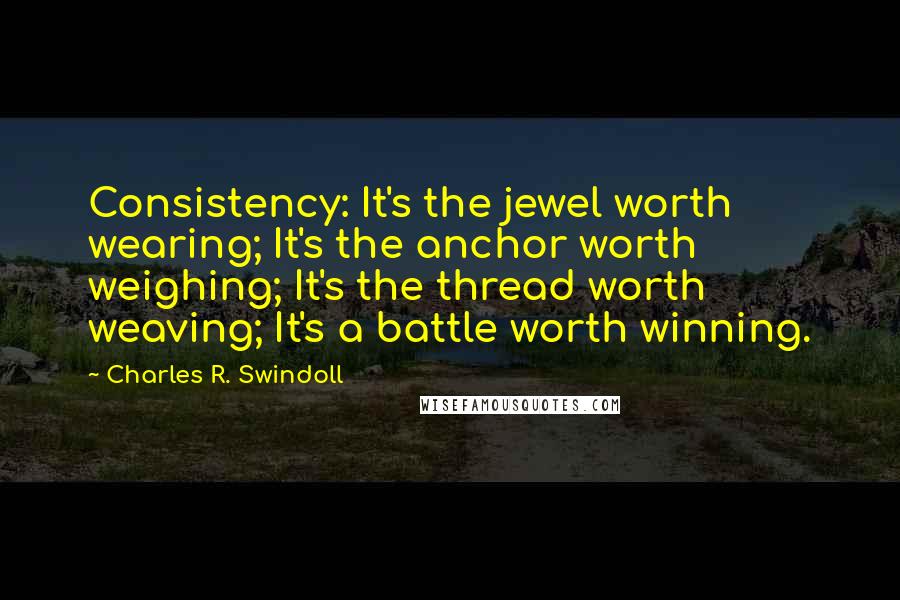 Charles R. Swindoll Quotes: Consistency: It's the jewel worth wearing; It's the anchor worth weighing; It's the thread worth weaving; It's a battle worth winning.