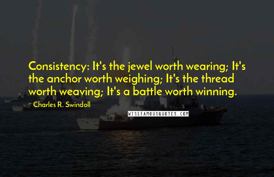 Charles R. Swindoll Quotes: Consistency: It's the jewel worth wearing; It's the anchor worth weighing; It's the thread worth weaving; It's a battle worth winning.