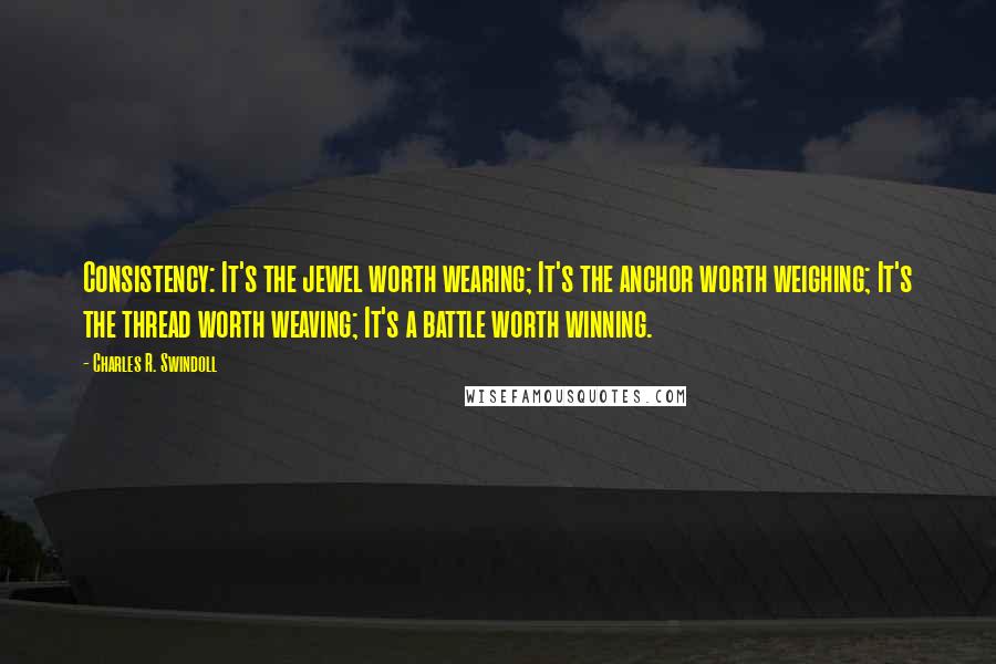 Charles R. Swindoll Quotes: Consistency: It's the jewel worth wearing; It's the anchor worth weighing; It's the thread worth weaving; It's a battle worth winning.