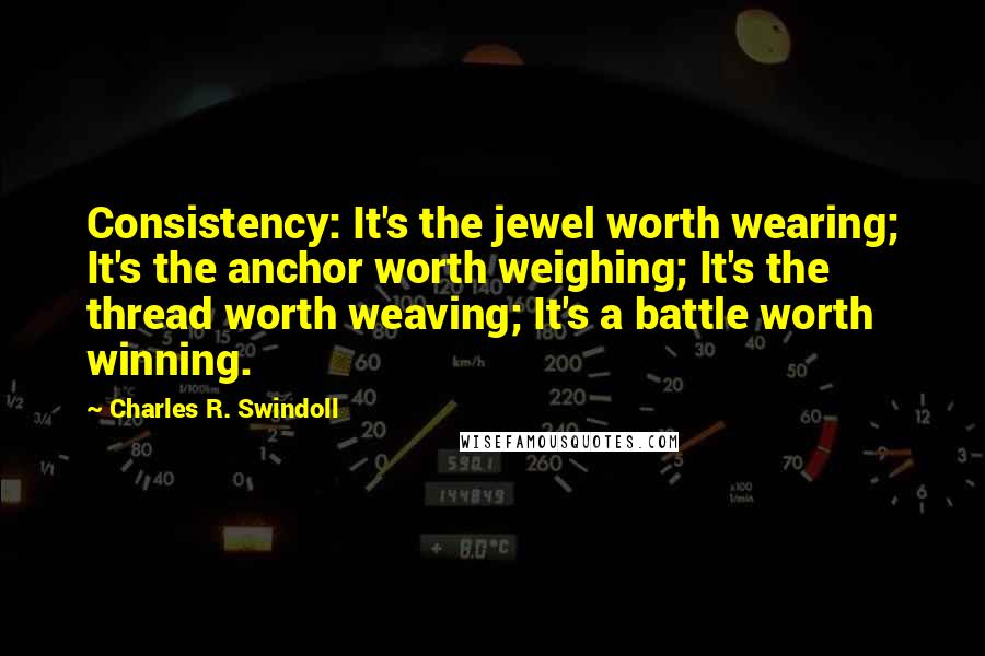 Charles R. Swindoll Quotes: Consistency: It's the jewel worth wearing; It's the anchor worth weighing; It's the thread worth weaving; It's a battle worth winning.