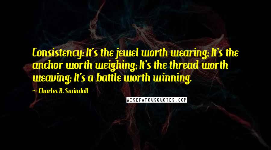 Charles R. Swindoll Quotes: Consistency: It's the jewel worth wearing; It's the anchor worth weighing; It's the thread worth weaving; It's a battle worth winning.