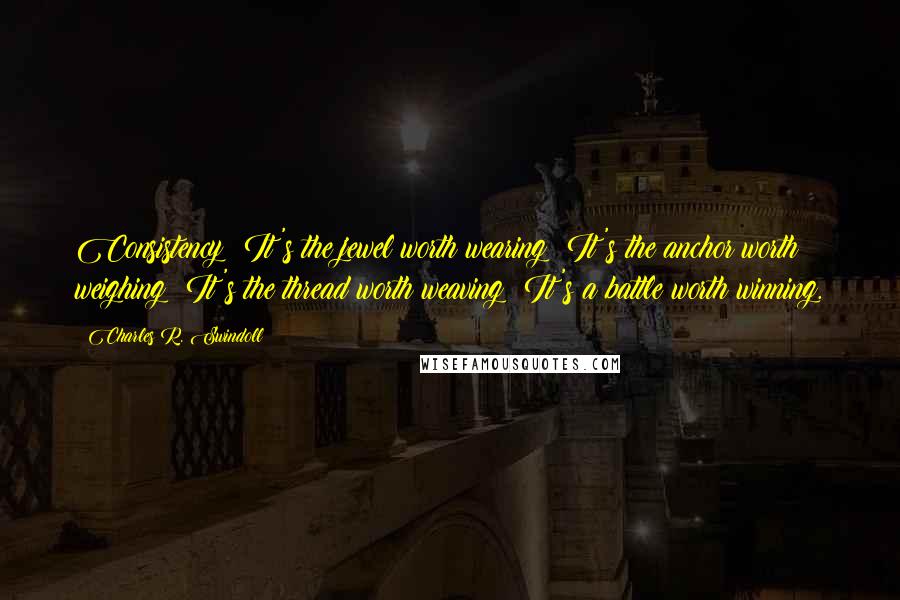 Charles R. Swindoll Quotes: Consistency: It's the jewel worth wearing; It's the anchor worth weighing; It's the thread worth weaving; It's a battle worth winning.