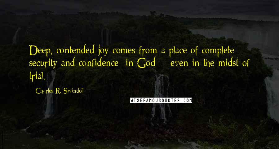 Charles R. Swindoll Quotes: Deep, contended joy comes from a place of complete security and confidence [in God] - even in the midst of trial.