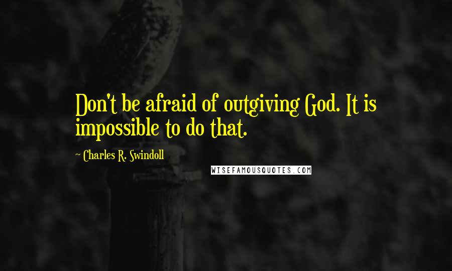 Charles R. Swindoll Quotes: Don't be afraid of outgiving God. It is impossible to do that.