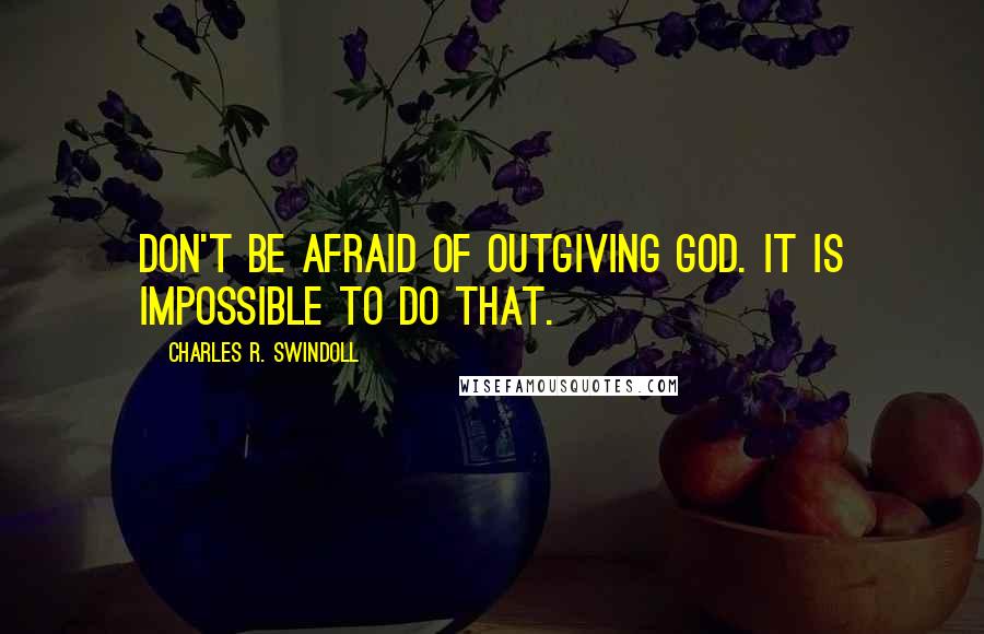 Charles R. Swindoll Quotes: Don't be afraid of outgiving God. It is impossible to do that.