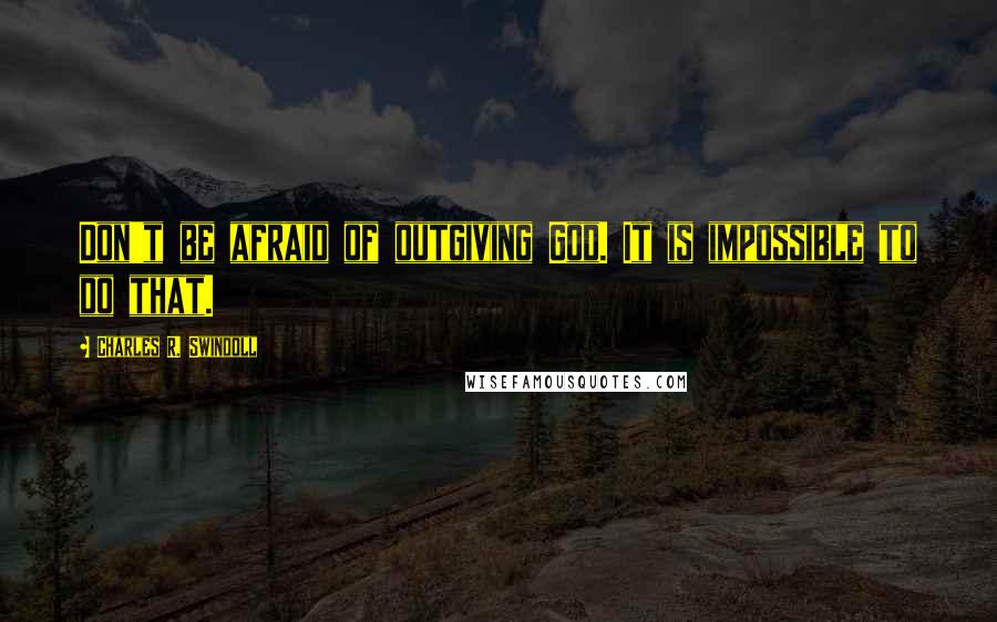 Charles R. Swindoll Quotes: Don't be afraid of outgiving God. It is impossible to do that.
