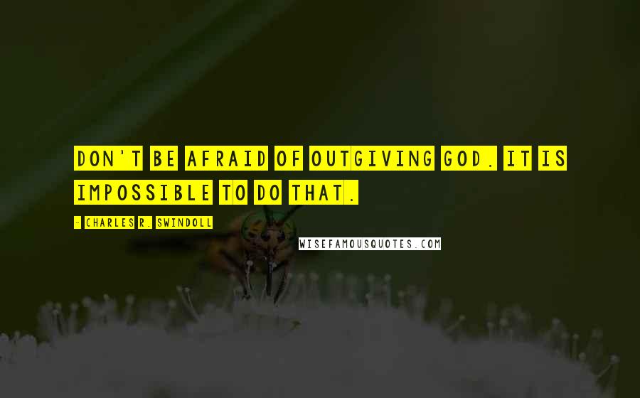 Charles R. Swindoll Quotes: Don't be afraid of outgiving God. It is impossible to do that.