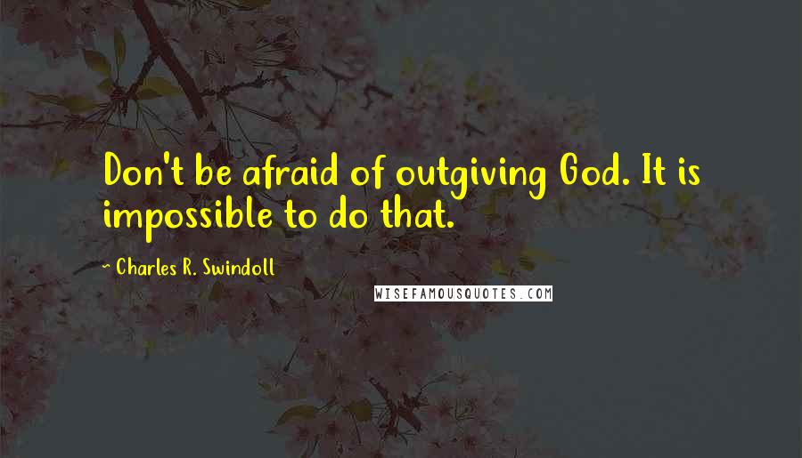 Charles R. Swindoll Quotes: Don't be afraid of outgiving God. It is impossible to do that.