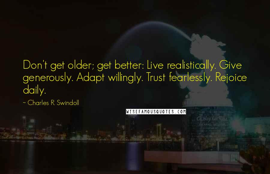 Charles R. Swindoll Quotes: Don't get older; get better: Live realistically. Give generously. Adapt willingly. Trust fearlessly. Rejoice daily.