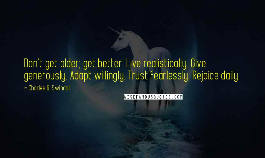 Charles R. Swindoll Quotes: Don't get older; get better: Live realistically. Give generously. Adapt willingly. Trust fearlessly. Rejoice daily.