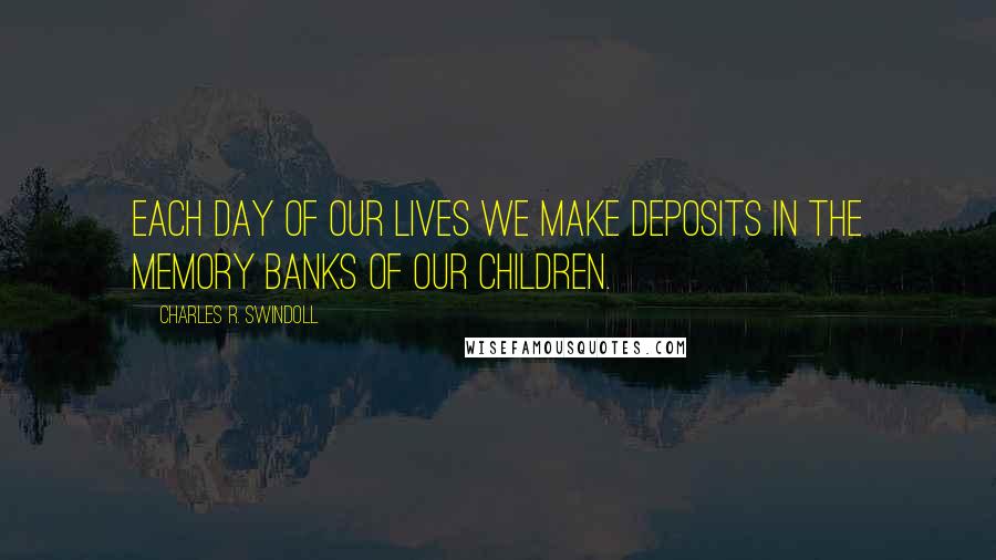 Charles R. Swindoll Quotes: Each day of our lives we make deposits in the memory banks of our children.
