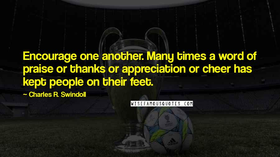 Charles R. Swindoll Quotes: Encourage one another. Many times a word of praise or thanks or appreciation or cheer has kept people on their feet.