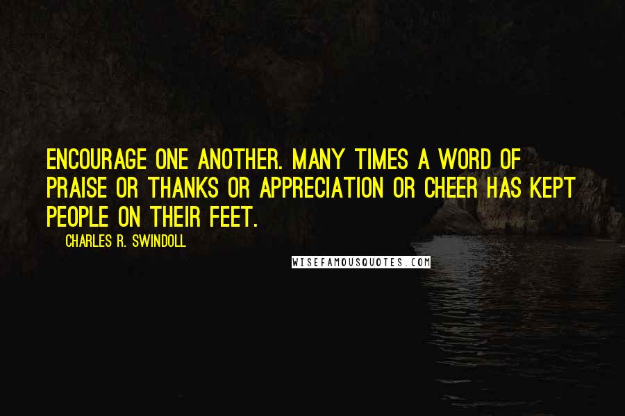 Charles R. Swindoll Quotes: Encourage one another. Many times a word of praise or thanks or appreciation or cheer has kept people on their feet.