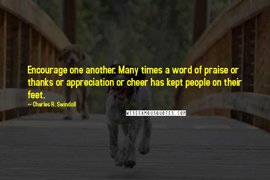 Charles R. Swindoll Quotes: Encourage one another. Many times a word of praise or thanks or appreciation or cheer has kept people on their feet.