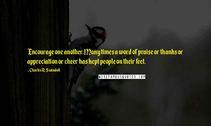 Charles R. Swindoll Quotes: Encourage one another. Many times a word of praise or thanks or appreciation or cheer has kept people on their feet.