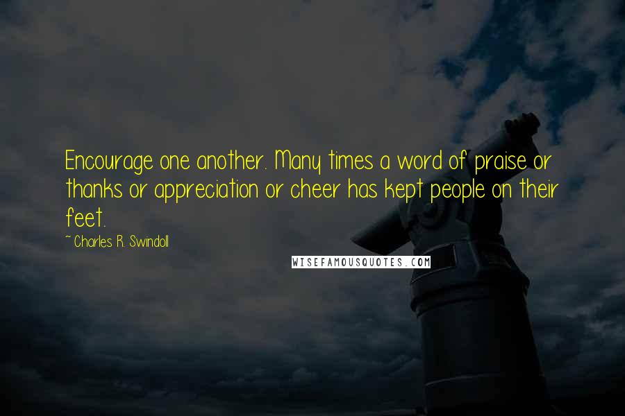 Charles R. Swindoll Quotes: Encourage one another. Many times a word of praise or thanks or appreciation or cheer has kept people on their feet.