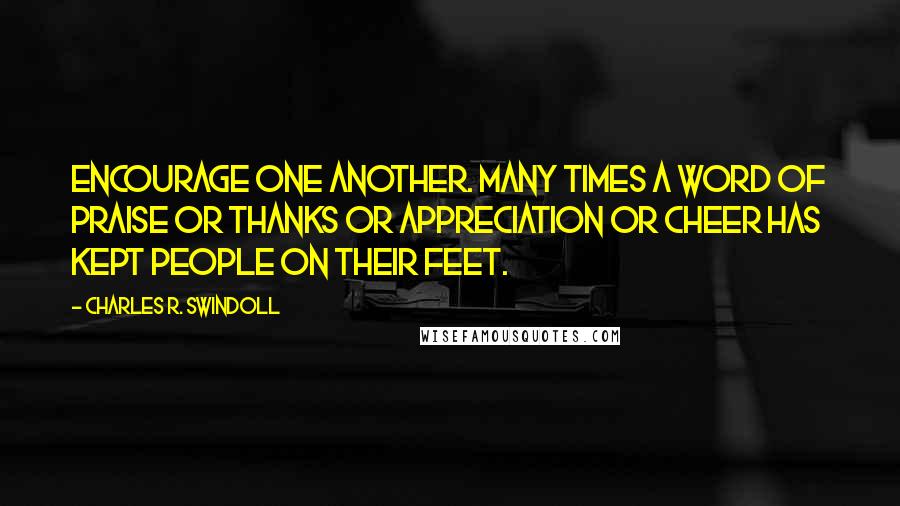 Charles R. Swindoll Quotes: Encourage one another. Many times a word of praise or thanks or appreciation or cheer has kept people on their feet.