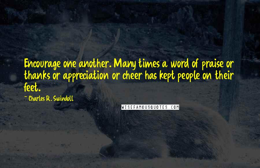 Charles R. Swindoll Quotes: Encourage one another. Many times a word of praise or thanks or appreciation or cheer has kept people on their feet.