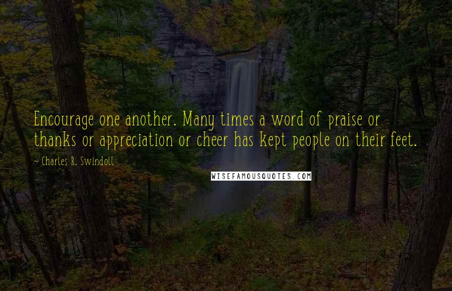 Charles R. Swindoll Quotes: Encourage one another. Many times a word of praise or thanks or appreciation or cheer has kept people on their feet.