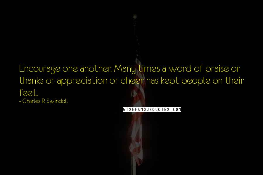 Charles R. Swindoll Quotes: Encourage one another. Many times a word of praise or thanks or appreciation or cheer has kept people on their feet.