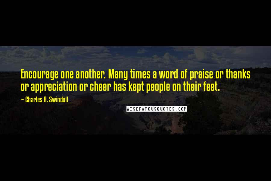 Charles R. Swindoll Quotes: Encourage one another. Many times a word of praise or thanks or appreciation or cheer has kept people on their feet.