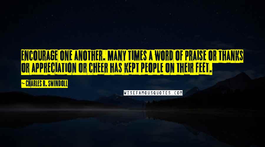 Charles R. Swindoll Quotes: Encourage one another. Many times a word of praise or thanks or appreciation or cheer has kept people on their feet.