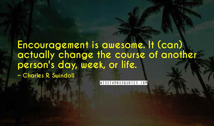 Charles R. Swindoll Quotes: Encouragement is awesome. It (can) actually change the course of another person's day, week, or life.