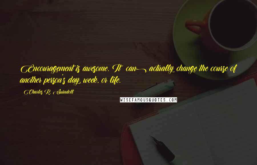 Charles R. Swindoll Quotes: Encouragement is awesome. It (can) actually change the course of another person's day, week, or life.