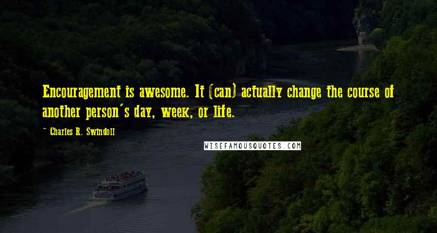 Charles R. Swindoll Quotes: Encouragement is awesome. It (can) actually change the course of another person's day, week, or life.