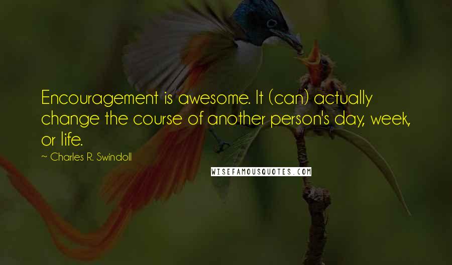 Charles R. Swindoll Quotes: Encouragement is awesome. It (can) actually change the course of another person's day, week, or life.