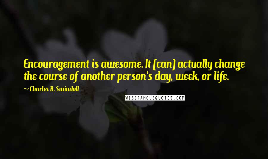 Charles R. Swindoll Quotes: Encouragement is awesome. It (can) actually change the course of another person's day, week, or life.