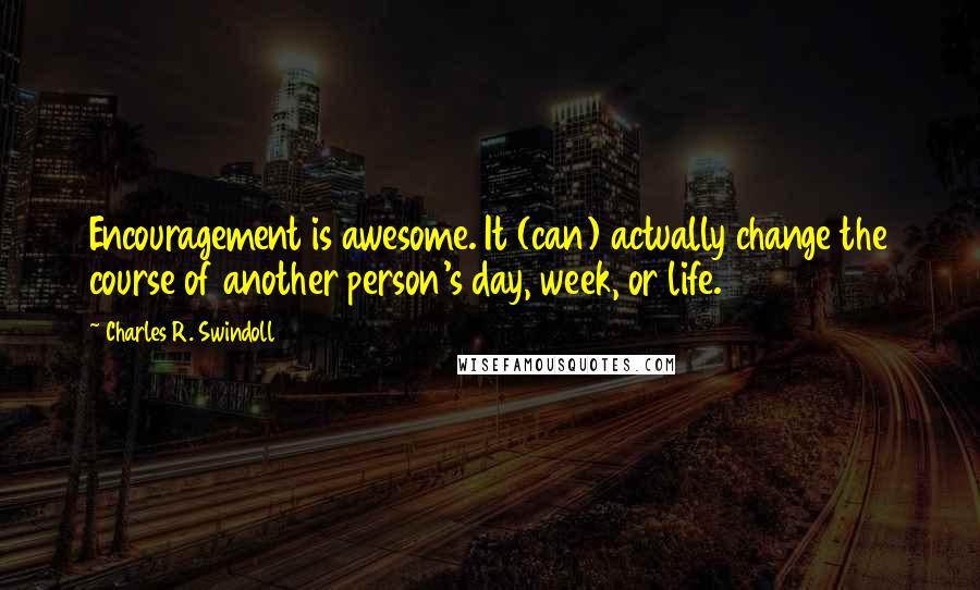 Charles R. Swindoll Quotes: Encouragement is awesome. It (can) actually change the course of another person's day, week, or life.