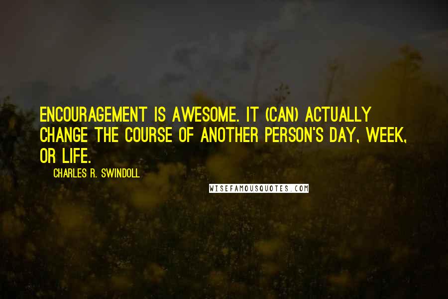 Charles R. Swindoll Quotes: Encouragement is awesome. It (can) actually change the course of another person's day, week, or life.