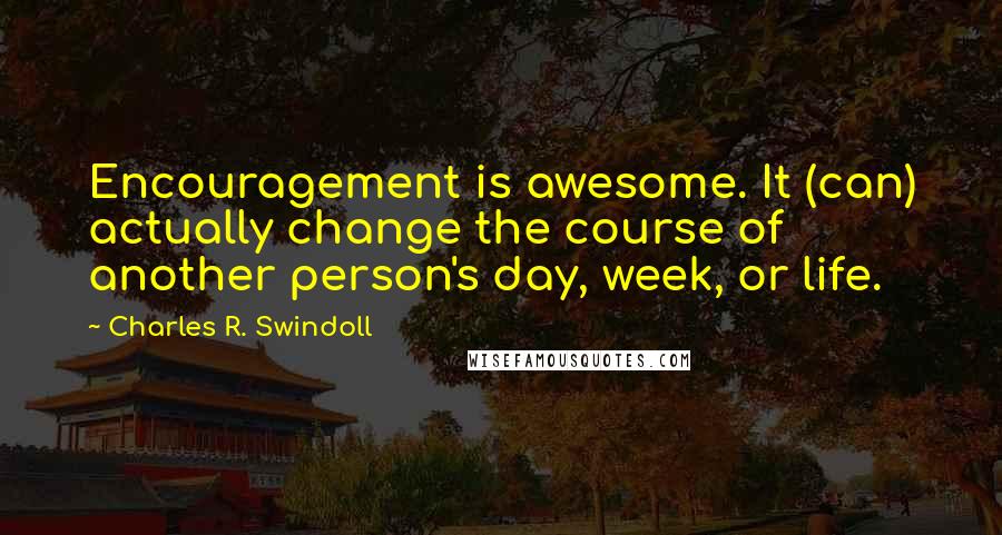 Charles R. Swindoll Quotes: Encouragement is awesome. It (can) actually change the course of another person's day, week, or life.