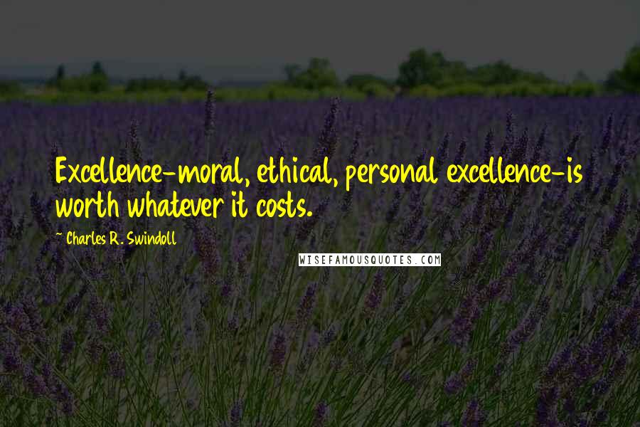 Charles R. Swindoll Quotes: Excellence-moral, ethical, personal excellence-is worth whatever it costs.