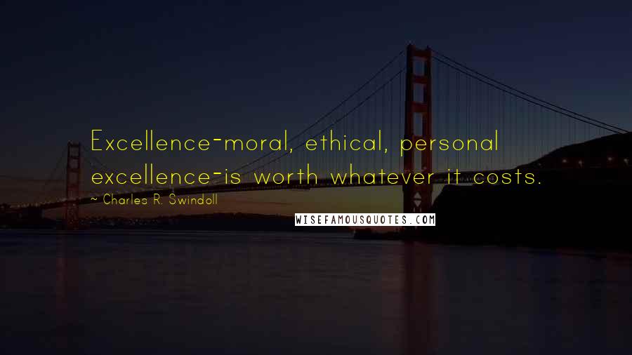 Charles R. Swindoll Quotes: Excellence-moral, ethical, personal excellence-is worth whatever it costs.