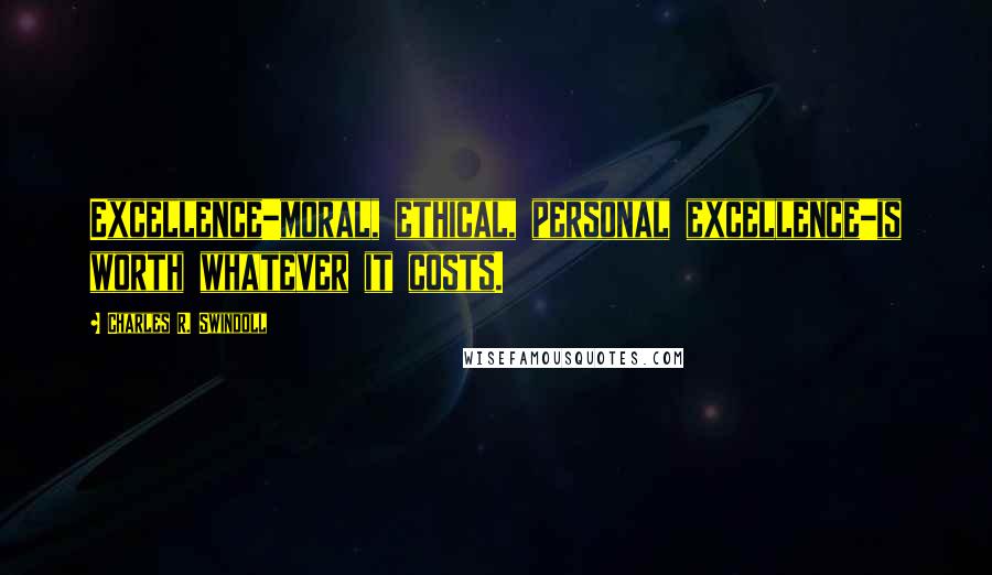 Charles R. Swindoll Quotes: Excellence-moral, ethical, personal excellence-is worth whatever it costs.