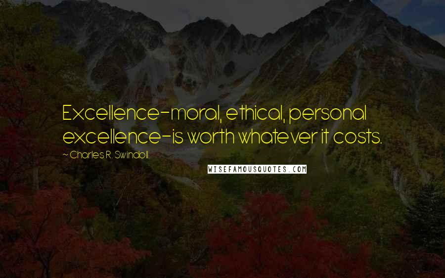 Charles R. Swindoll Quotes: Excellence-moral, ethical, personal excellence-is worth whatever it costs.