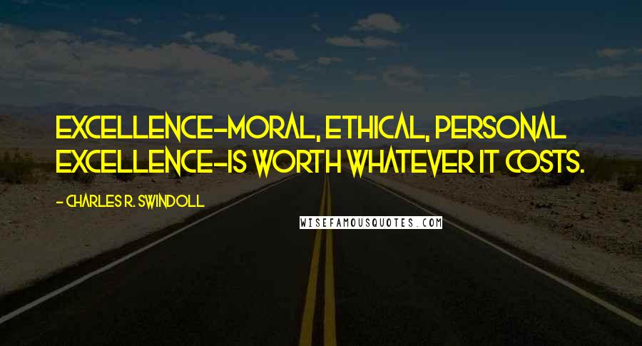 Charles R. Swindoll Quotes: Excellence-moral, ethical, personal excellence-is worth whatever it costs.