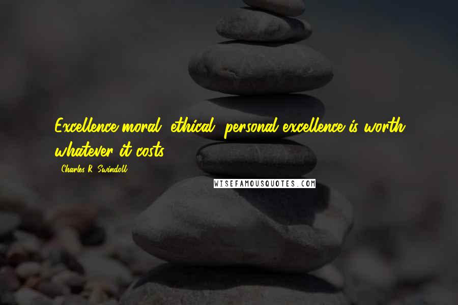 Charles R. Swindoll Quotes: Excellence-moral, ethical, personal excellence-is worth whatever it costs.