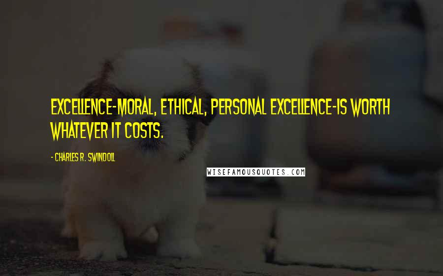 Charles R. Swindoll Quotes: Excellence-moral, ethical, personal excellence-is worth whatever it costs.