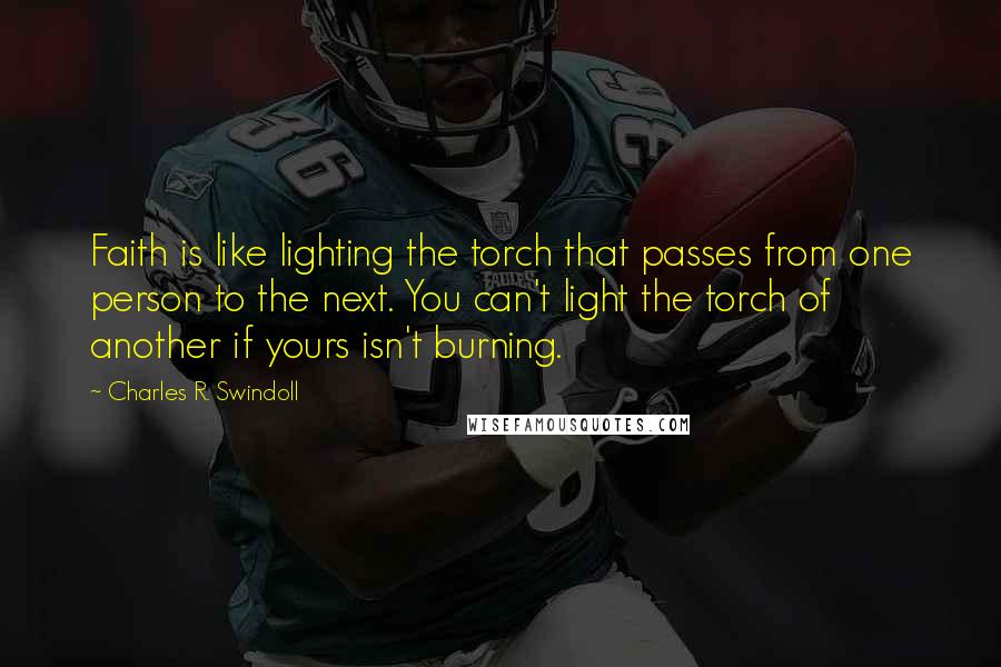Charles R. Swindoll Quotes: Faith is like lighting the torch that passes from one person to the next. You can't light the torch of another if yours isn't burning.