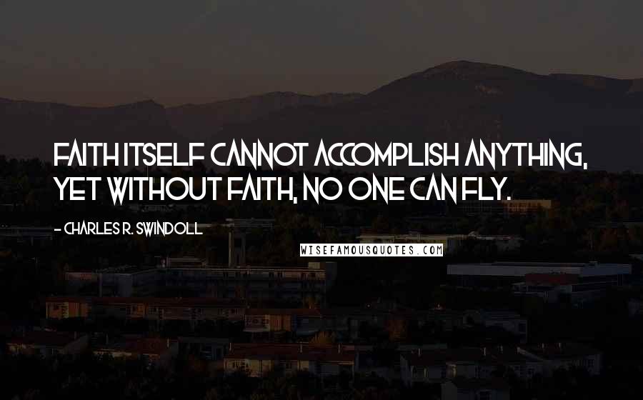 Charles R. Swindoll Quotes: Faith itself cannot accomplish anything, yet without faith, no one can fly.