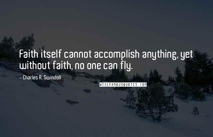 Charles R. Swindoll Quotes: Faith itself cannot accomplish anything, yet without faith, no one can fly.