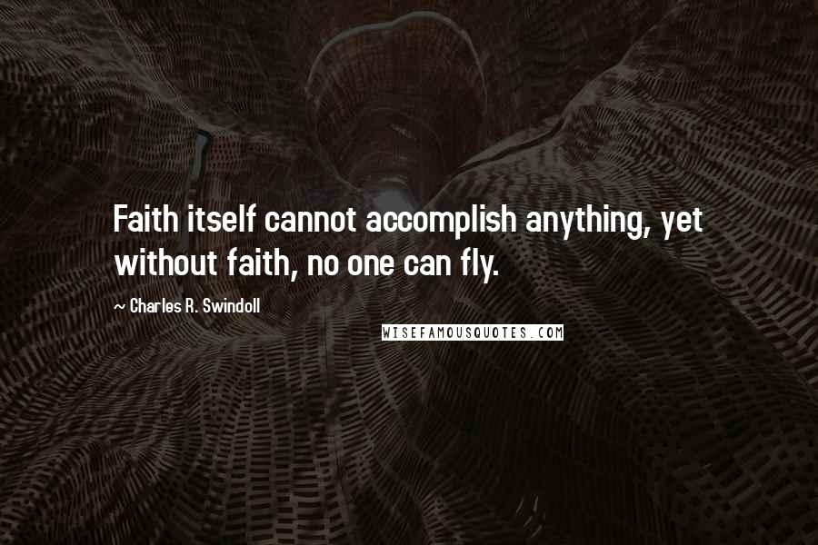 Charles R. Swindoll Quotes: Faith itself cannot accomplish anything, yet without faith, no one can fly.