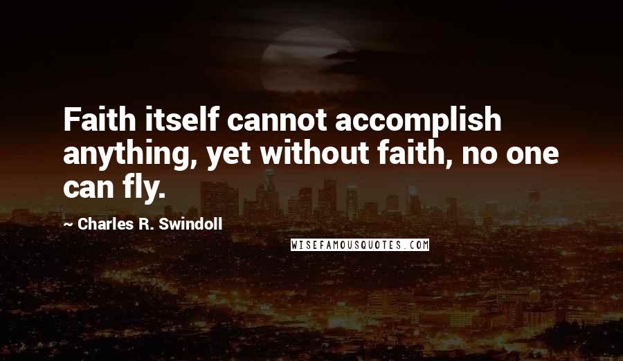 Charles R. Swindoll Quotes: Faith itself cannot accomplish anything, yet without faith, no one can fly.