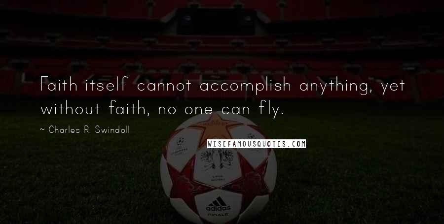 Charles R. Swindoll Quotes: Faith itself cannot accomplish anything, yet without faith, no one can fly.
